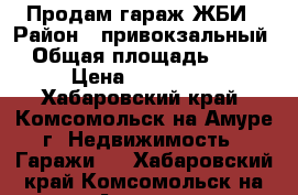 Продам гараж ЖБИ › Район ­ привокзальный › Общая площадь ­ 22 › Цена ­ 250 000 - Хабаровский край, Комсомольск-на-Амуре г. Недвижимость » Гаражи   . Хабаровский край,Комсомольск-на-Амуре г.